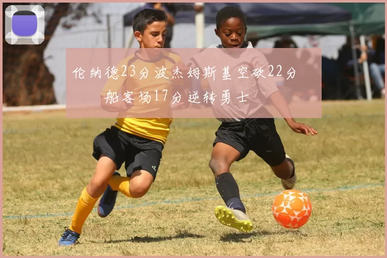 伦纳德23分波杰姆斯基空砍22分 快船客场17分逆转勇士