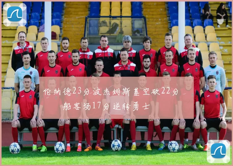 伦纳德23分波杰姆斯基空砍22分 快船客场17分逆转勇士