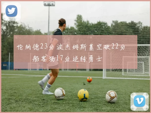 伦纳德23分波杰姆斯基空砍22分 快船客场17分逆转勇士