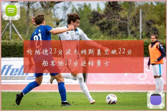 伦纳德23分波杰姆斯基空砍22分 快船客场17分逆转勇士