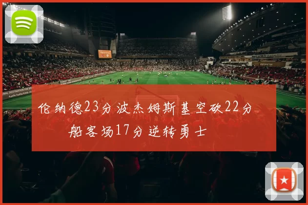 伦纳德23分波杰姆斯基空砍22分 快船客场17分逆转勇士