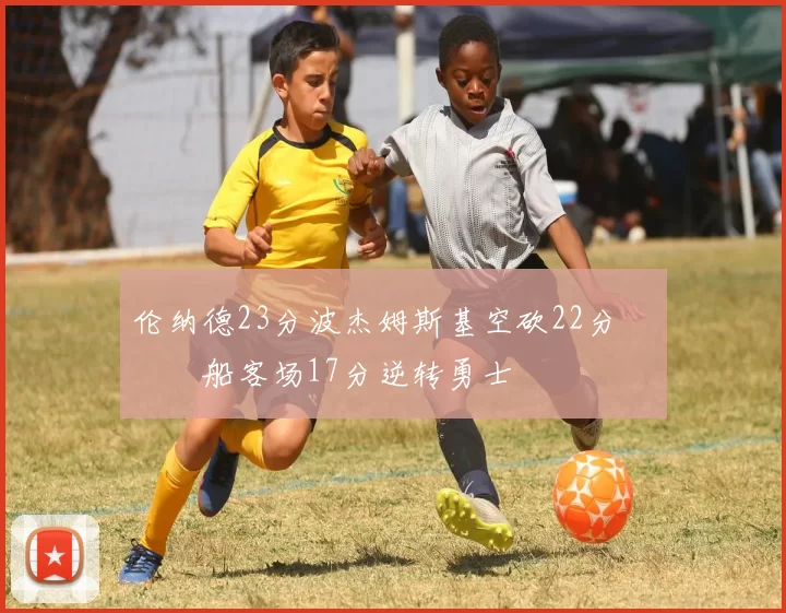 伦纳德23分波杰姆斯基空砍22分 快船客场17分逆转勇士