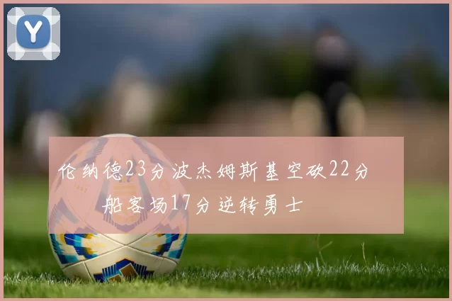 伦纳德23分波杰姆斯基空砍22分 快船客场17分逆转勇士