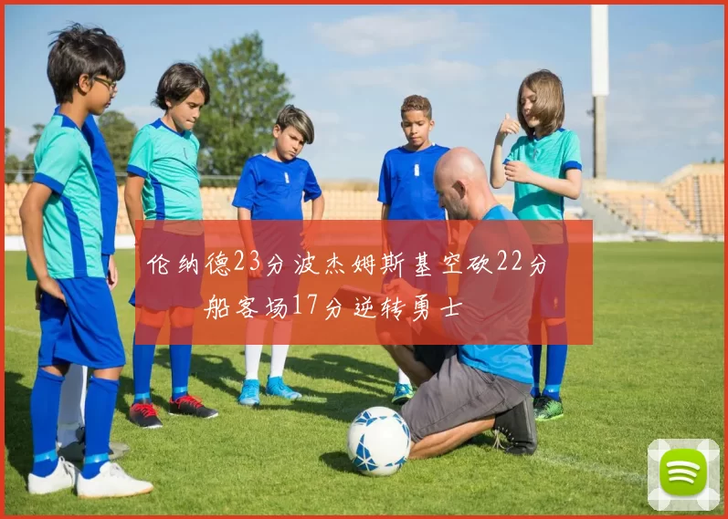 伦纳德23分波杰姆斯基空砍22分 快船客场17分逆转勇士