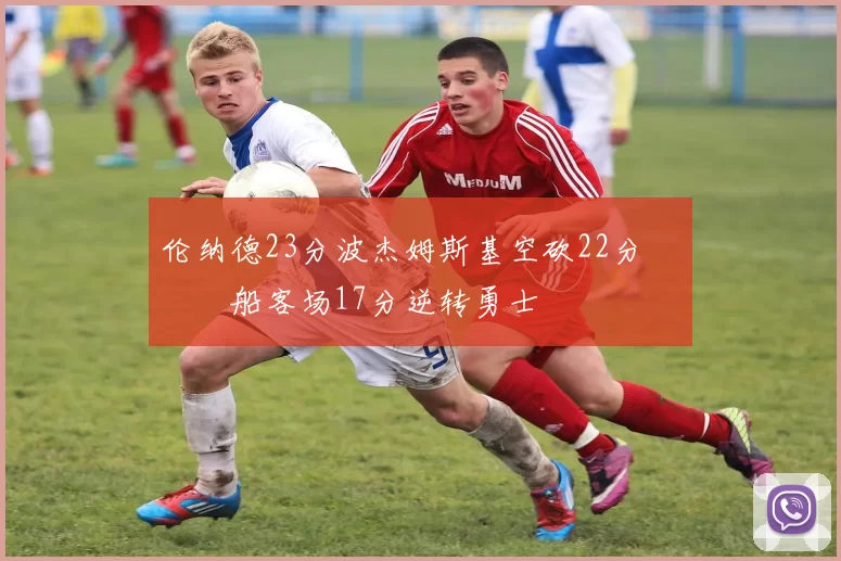 伦纳德23分波杰姆斯基空砍22分 快船客场17分逆转勇士