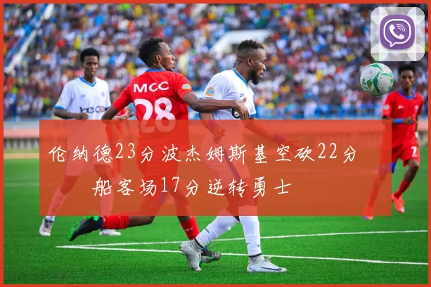 伦纳德23分波杰姆斯基空砍22分 快船客场17分逆转勇士