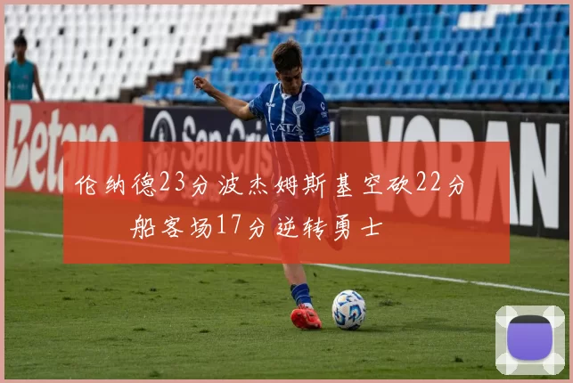 伦纳德23分波杰姆斯基空砍22分 快船客场17分逆转勇士