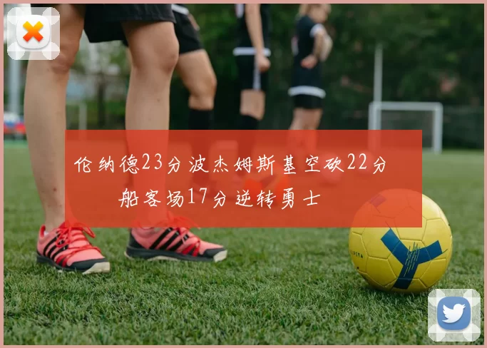 伦纳德23分波杰姆斯基空砍22分 快船客场17分逆转勇士