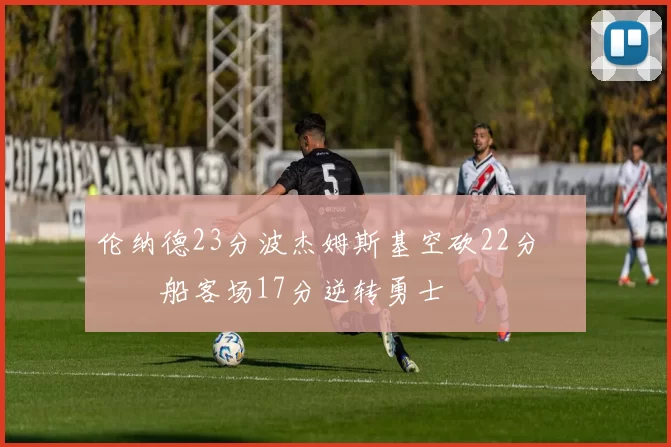 伦纳德23分波杰姆斯基空砍22分 快船客场17分逆转勇士