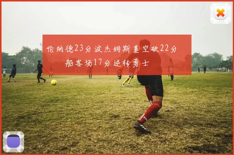 伦纳德23分波杰姆斯基空砍22分 快船客场17分逆转勇士