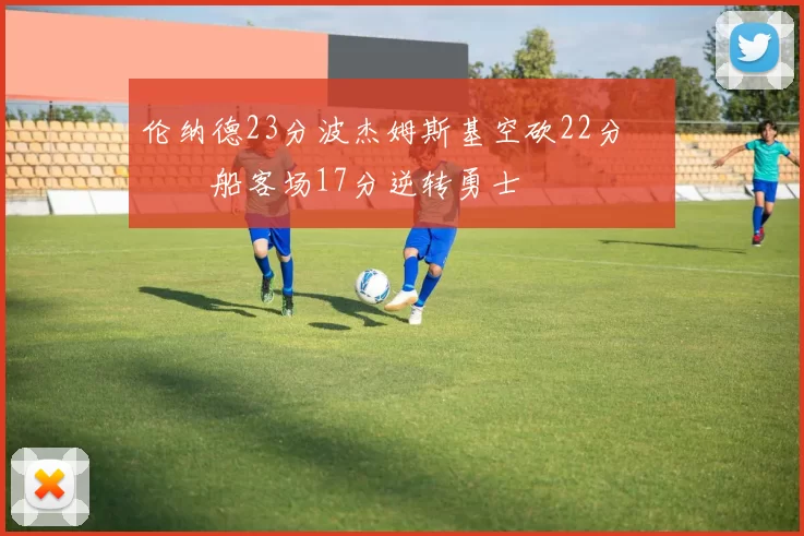 伦纳德23分波杰姆斯基空砍22分 快船客场17分逆转勇士