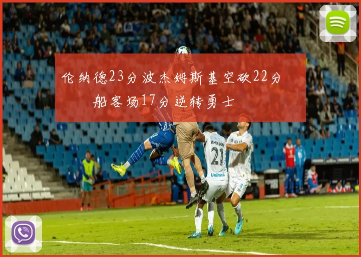 伦纳德23分波杰姆斯基空砍22分 快船客场17分逆转勇士