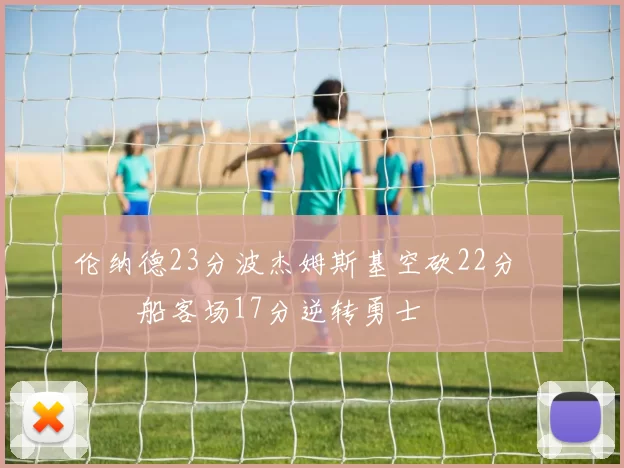 伦纳德23分波杰姆斯基空砍22分 快船客场17分逆转勇士