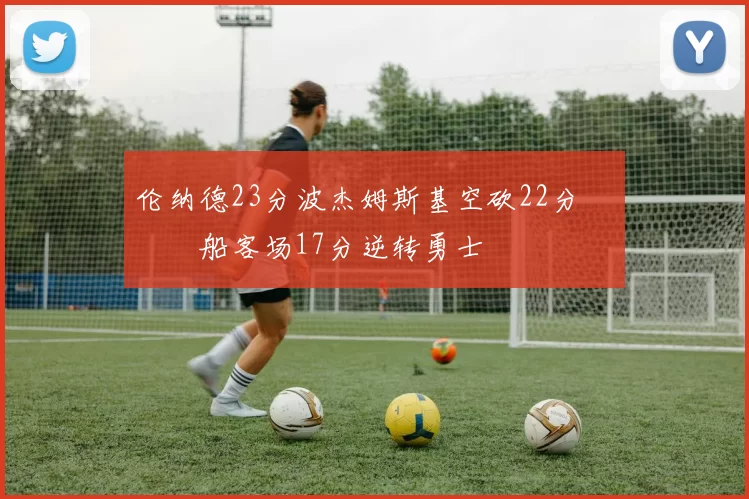 伦纳德23分波杰姆斯基空砍22分 快船客场17分逆转勇士