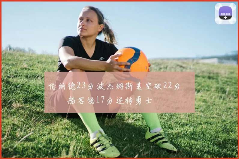 伦纳德23分波杰姆斯基空砍22分 快船客场17分逆转勇士