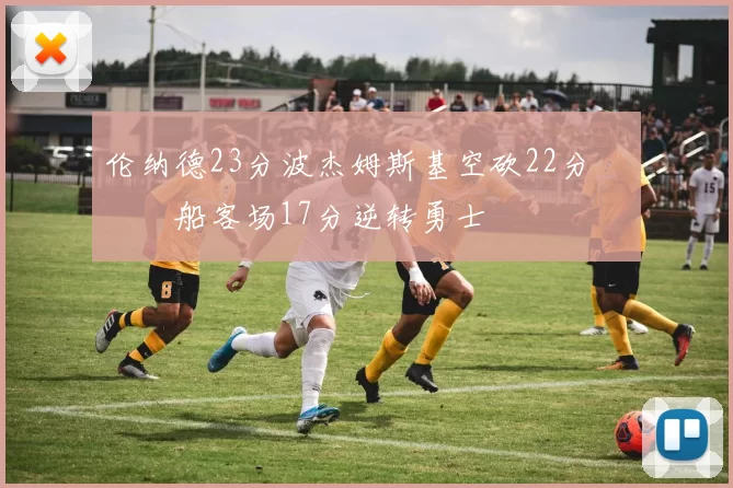 伦纳德23分波杰姆斯基空砍22分 快船客场17分逆转勇士