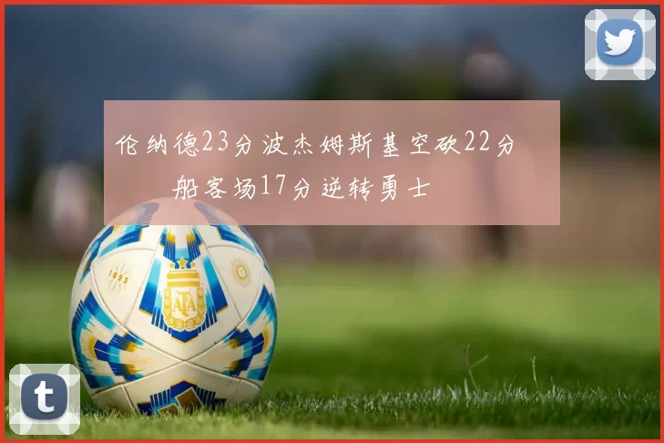 伦纳德23分波杰姆斯基空砍22分 快船客场17分逆转勇士
