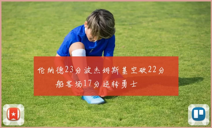 伦纳德23分波杰姆斯基空砍22分 快船客场17分逆转勇士