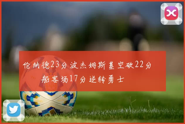 伦纳德23分波杰姆斯基空砍22分 快船客场17分逆转勇士