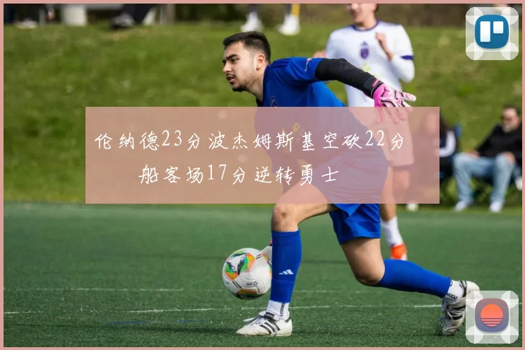 伦纳德23分波杰姆斯基空砍22分 快船客场17分逆转勇士