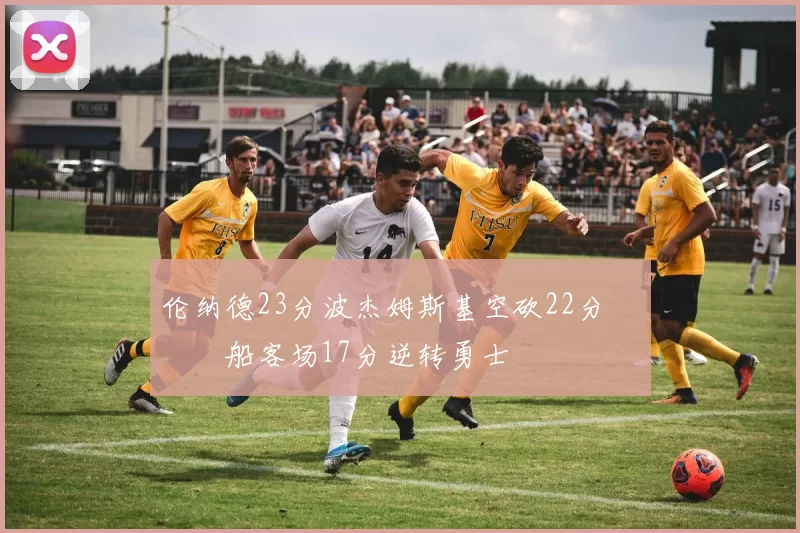 伦纳德23分波杰姆斯基空砍22分 快船客场17分逆转勇士