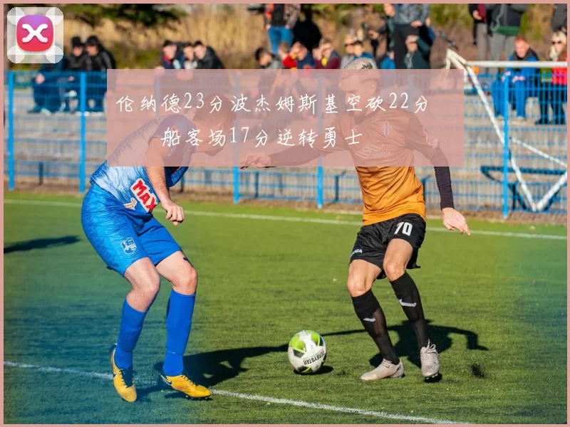 伦纳德23分波杰姆斯基空砍22分 快船客场17分逆转勇士