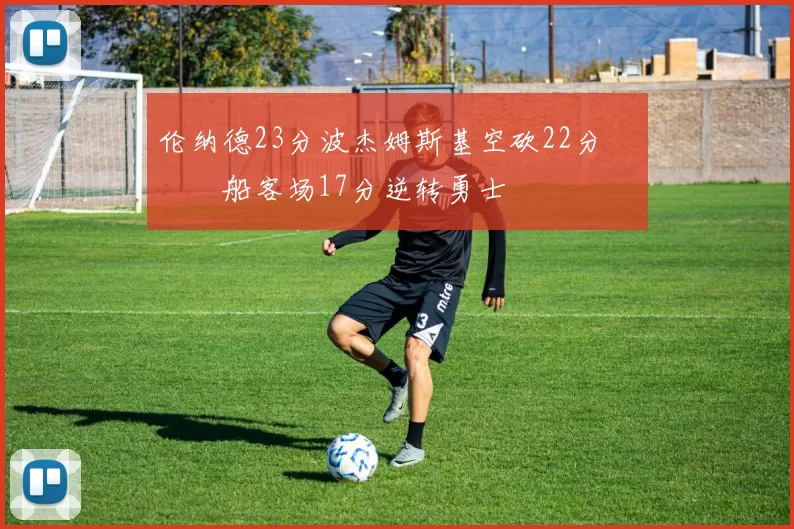 伦纳德23分波杰姆斯基空砍22分 快船客场17分逆转勇士