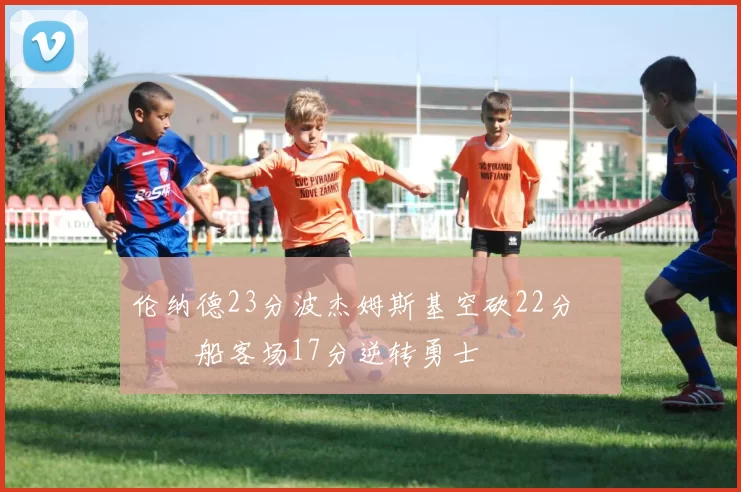 伦纳德23分波杰姆斯基空砍22分 快船客场17分逆转勇士