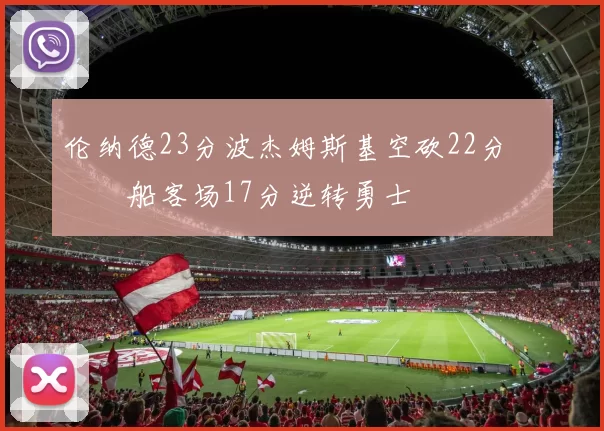伦纳德23分波杰姆斯基空砍22分 快船客场17分逆转勇士