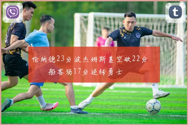 伦纳德23分波杰姆斯基空砍22分 快船客场17分逆转勇士