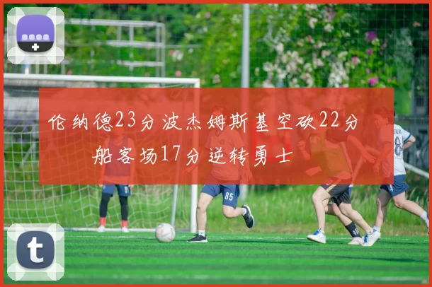 伦纳德23分波杰姆斯基空砍22分 快船客场17分逆转勇士