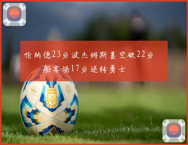 伦纳德23分波杰姆斯基空砍22分 快船客场17分逆转勇士