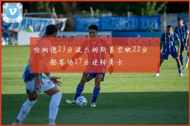 伦纳德23分波杰姆斯基空砍22分 快船客场17分逆转勇士