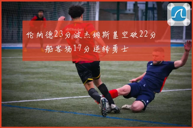 伦纳德23分波杰姆斯基空砍22分 快船客场17分逆转勇士