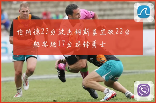 伦纳德23分波杰姆斯基空砍22分 快船客场17分逆转勇士