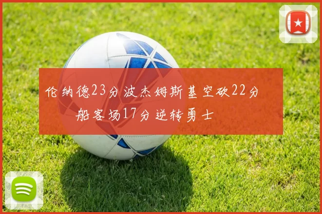 伦纳德23分波杰姆斯基空砍22分 快船客场17分逆转勇士