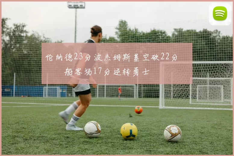 伦纳德23分波杰姆斯基空砍22分 快船客场17分逆转勇士