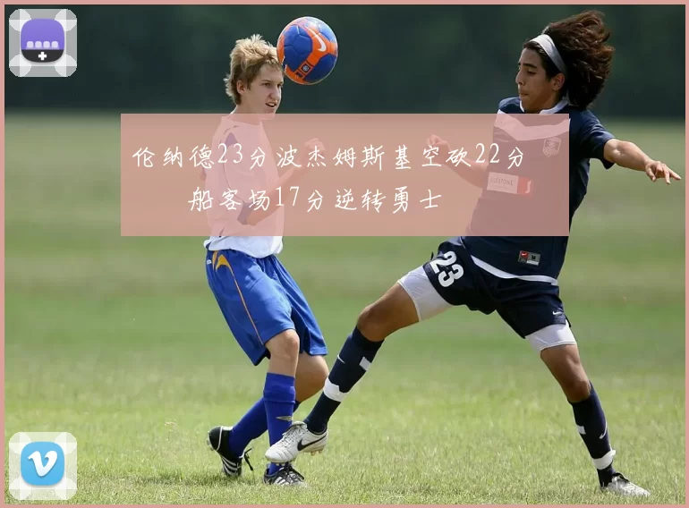 伦纳德23分波杰姆斯基空砍22分 快船客场17分逆转勇士