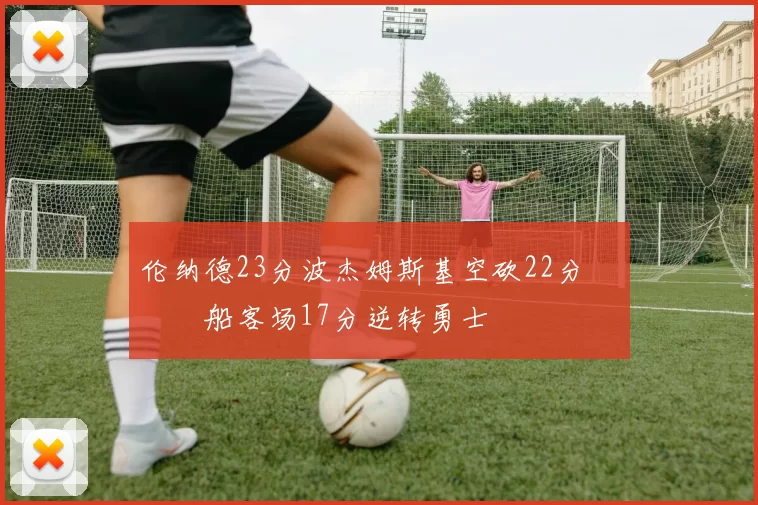 伦纳德23分波杰姆斯基空砍22分 快船客场17分逆转勇士