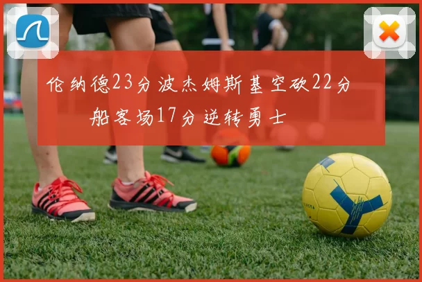 伦纳德23分波杰姆斯基空砍22分 快船客场17分逆转勇士