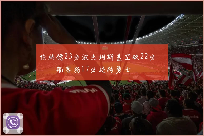 伦纳德23分波杰姆斯基空砍22分 快船客场17分逆转勇士