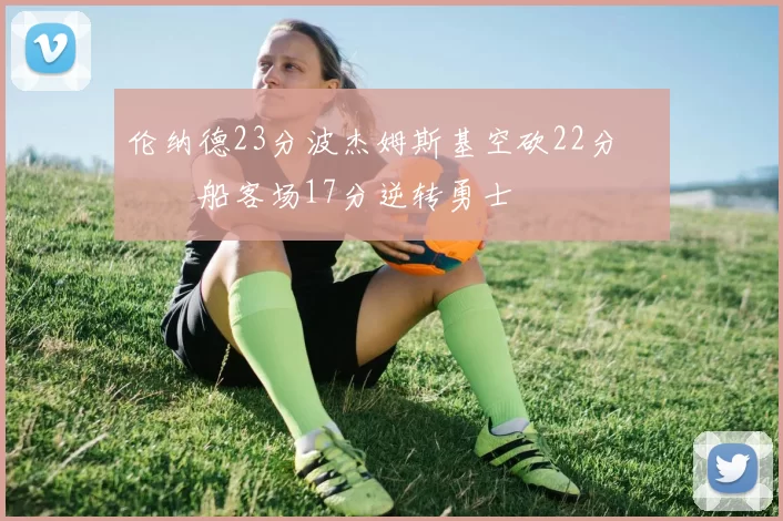 伦纳德23分波杰姆斯基空砍22分 快船客场17分逆转勇士