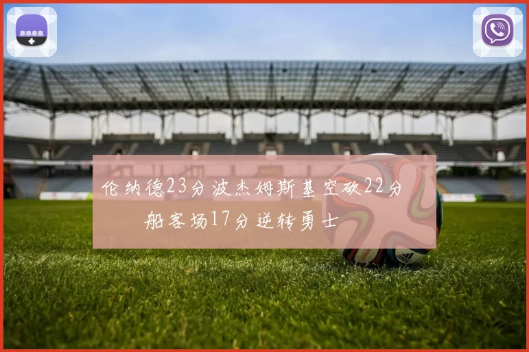 伦纳德23分波杰姆斯基空砍22分 快船客场17分逆转勇士