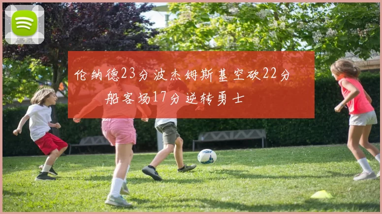 伦纳德23分波杰姆斯基空砍22分 快船客场17分逆转勇士