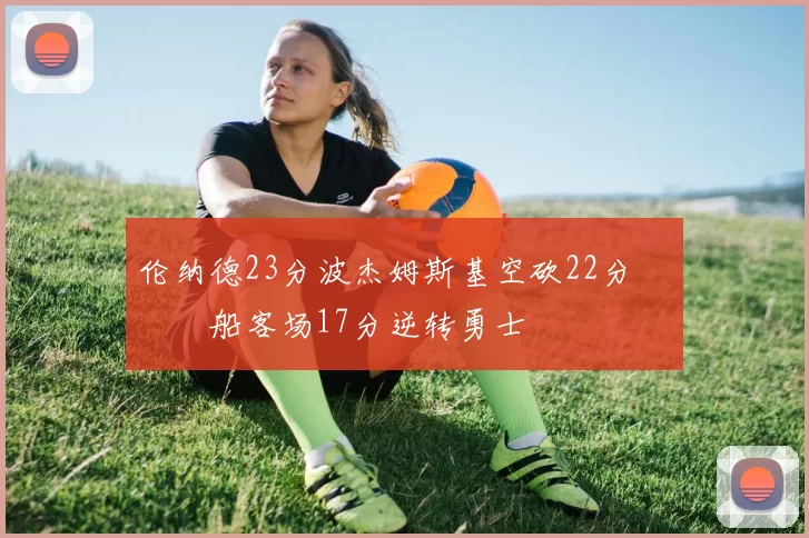 伦纳德23分波杰姆斯基空砍22分 快船客场17分逆转勇士