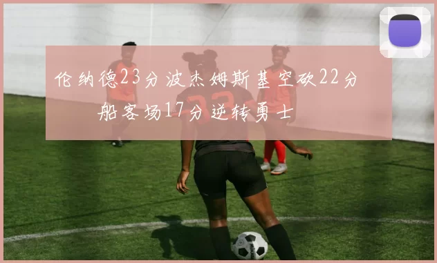 伦纳德23分波杰姆斯基空砍22分 快船客场17分逆转勇士