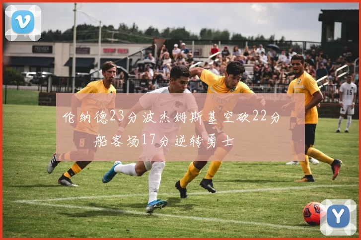 伦纳德23分波杰姆斯基空砍22分 快船客场17分逆转勇士