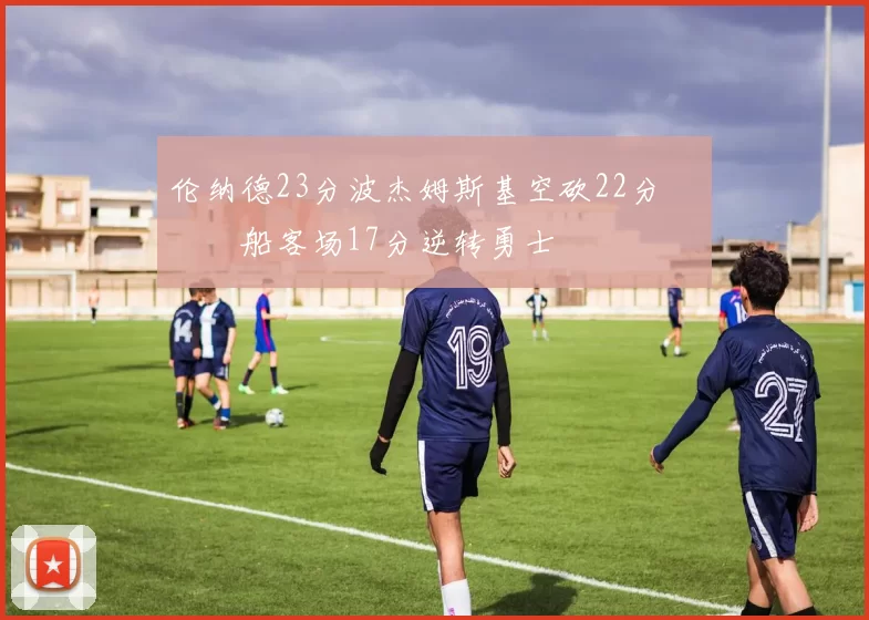 伦纳德23分波杰姆斯基空砍22分 快船客场17分逆转勇士