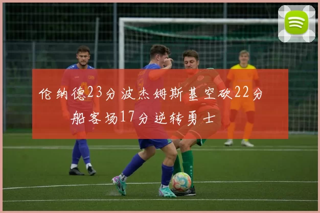 伦纳德23分波杰姆斯基空砍22分 快船客场17分逆转勇士