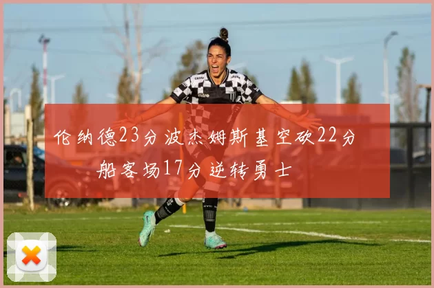 伦纳德23分波杰姆斯基空砍22分 快船客场17分逆转勇士